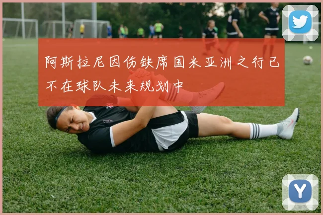 阿斯拉尼因伤缺席国米亚洲之行已不在球队未来规划中