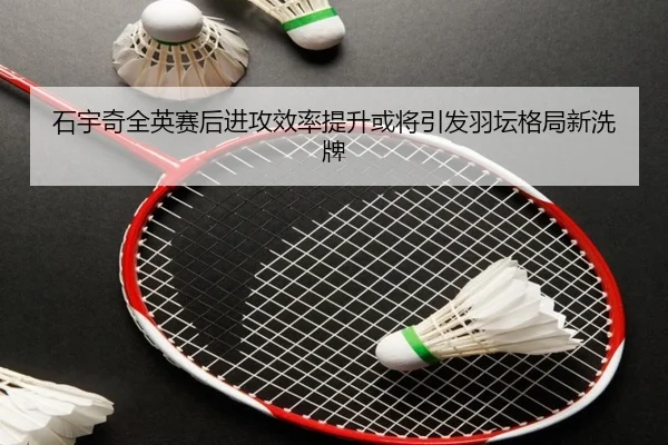 石宇奇全英赛后进攻效率提升或将引发羽坛格局新洗牌